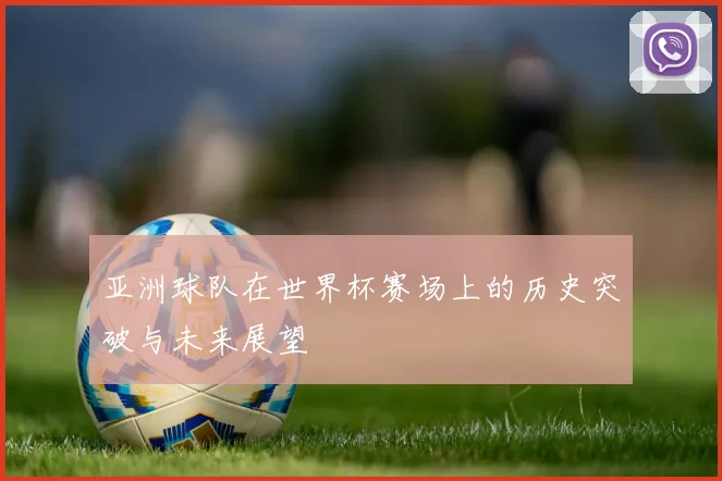 亚洲球队在世界杯赛场上的历史突破与未来展望