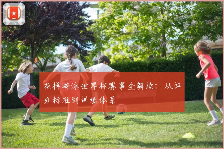 花样游泳世界杯赛事全解读：从评分标准到训练体系