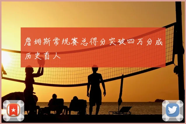 詹姆斯常规赛总得分突破四万分成历史首人