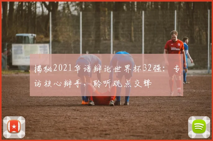 揭秘2021华语辩论世界杯32强：专访核心辩手，聆听观点交锋