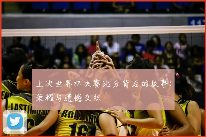 上次世界杯决赛比分背后的故事：荣耀与遗憾交织