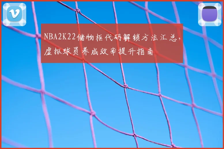 NBA2K22储物柜代码解锁方法汇总,虚拟球员养成效率提升指南