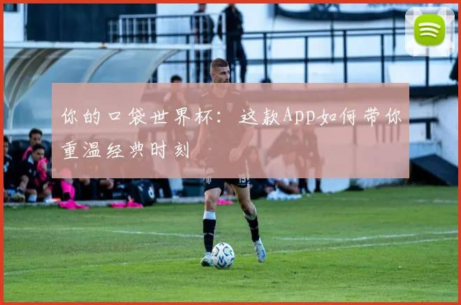 你的口袋世界杯:这款App如何带你重温经典时刻