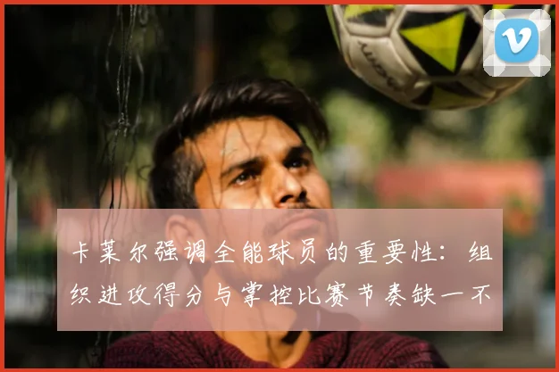 卡莱尔强调全能球员的重要性：组织进攻得分与掌控比赛节奏缺一不可