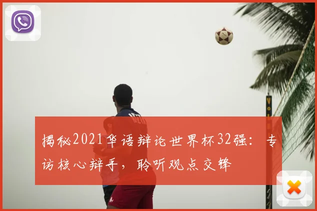 揭秘2021华语辩论世界杯32强：专访核心辩手，聆听观点交锋