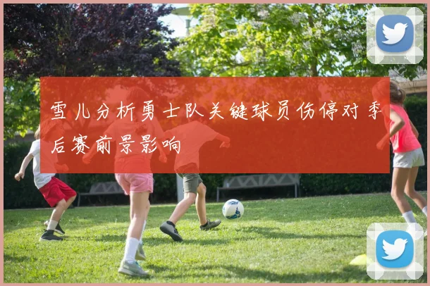 雪儿分析勇士队关键球员伤停对季后赛前景影响