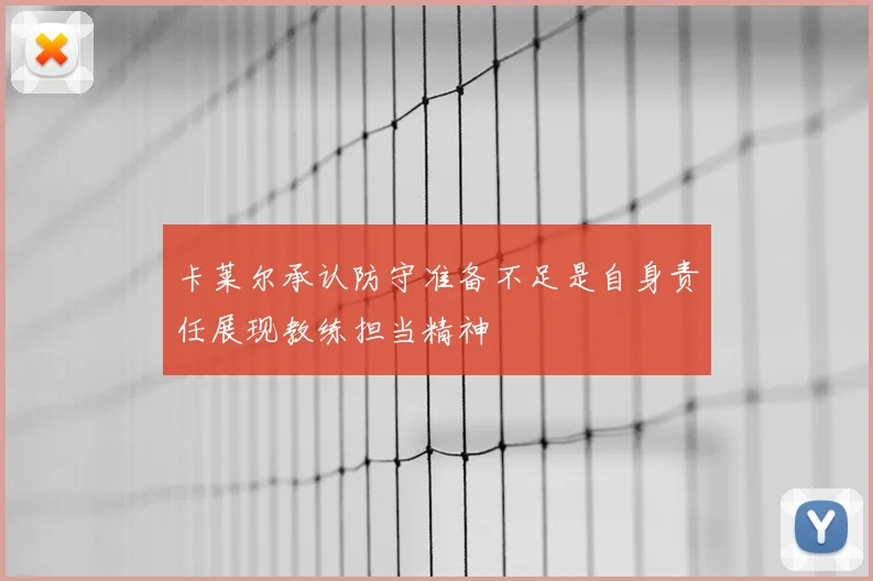 卡莱尔承认防守准备不足是自身责任展现教练担当精神