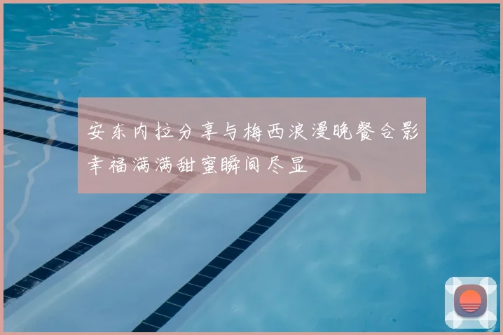 安东内拉分享与梅西浪漫晚餐合影幸福满满甜蜜瞬间尽显