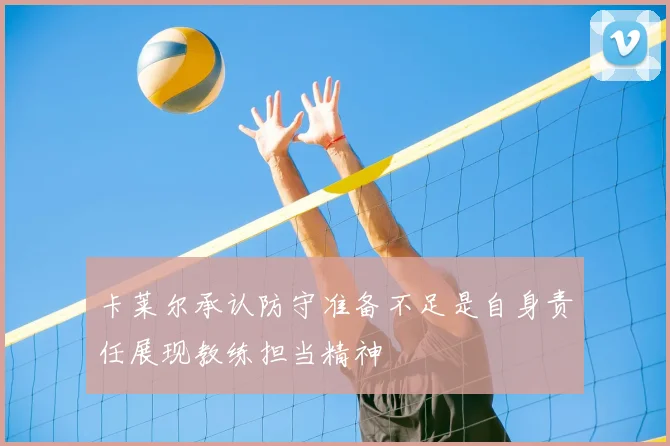卡莱尔承认防守准备不足是自身责任展现教练担当精神
