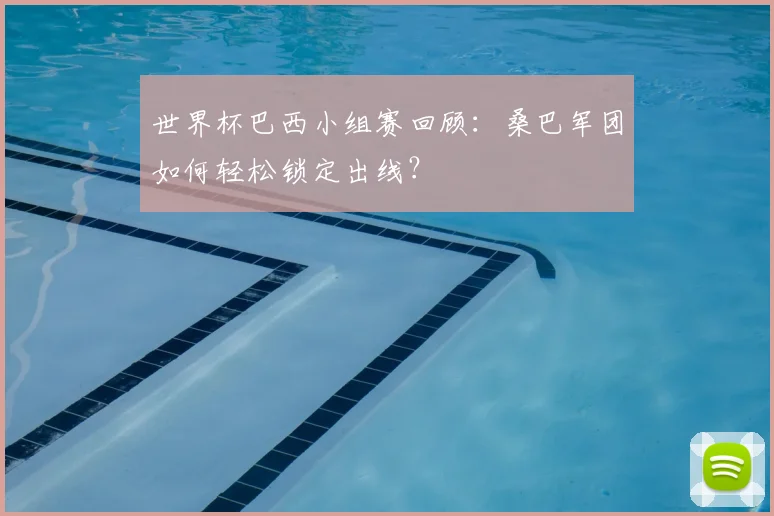 世界杯巴西小组赛回顾：桑巴军团如何轻松锁定出线？