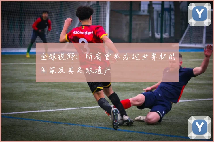 全球视野：所有曾举办过世界杯的国家及其足球遗产