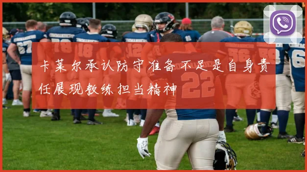 卡莱尔承认防守准备不足是自身责任展现教练担当精神