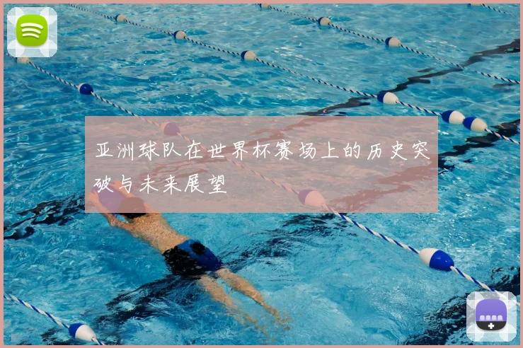 亚洲球队在世界杯赛场上的历史突破与未来展望