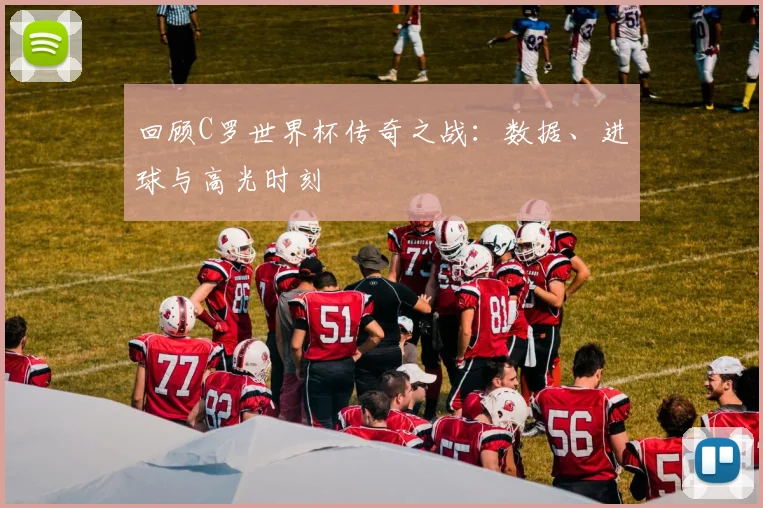 回顾C罗世界杯传奇之战:数据、进球与高光时刻