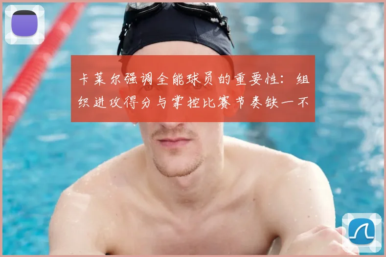 卡莱尔强调全能球员的重要性：组织进攻得分与掌控比赛节奏缺一不可