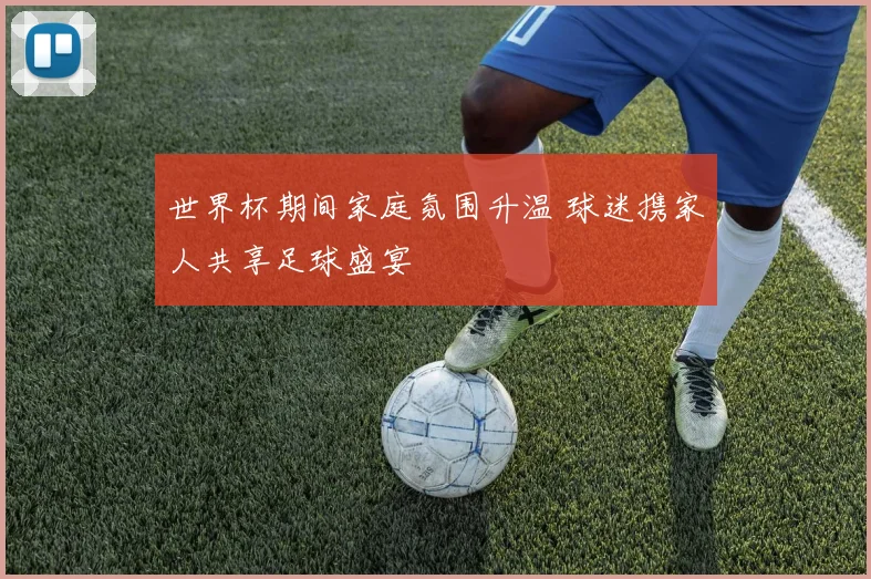 世界杯期间家庭氛围升温 球迷携家人共享足球盛宴