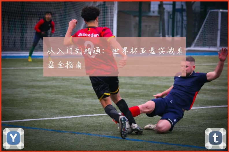 从入门到精通：世界杯亚盘实战看盘全指南