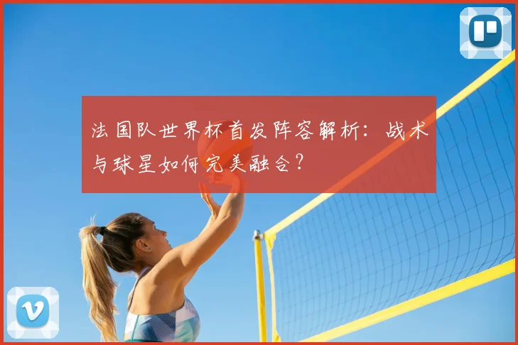 法国队世界杯首发阵容解析:战术与球星如何完美融合?