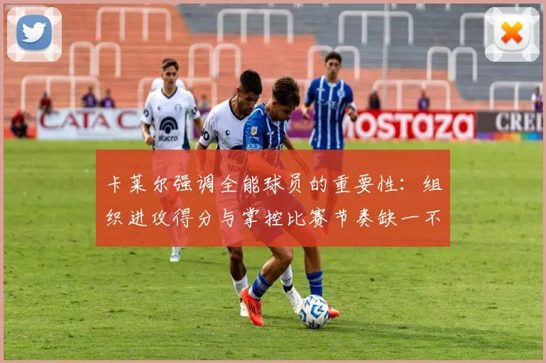 卡莱尔强调全能球员的重要性：组织进攻得分与掌控比赛节奏缺一不可