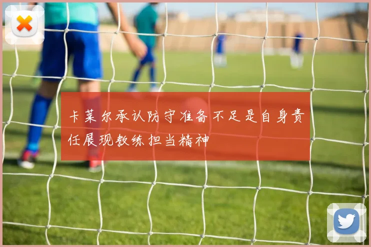 卡莱尔承认防守准备不足是自身责任展现教练担当精神