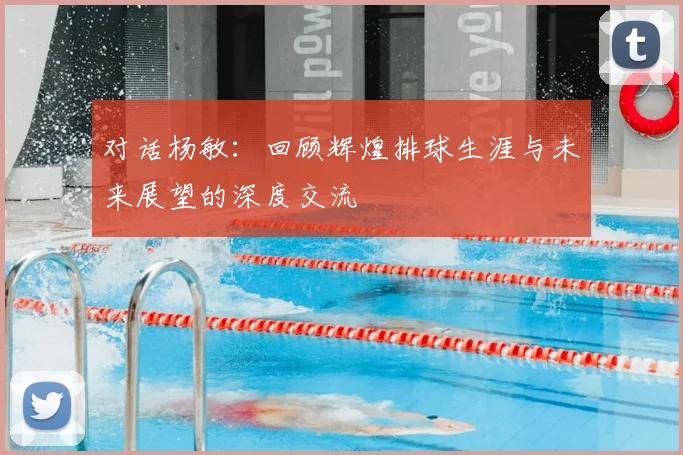 对话杨敏:回顾辉煌排球生涯与未来展望的深度交流