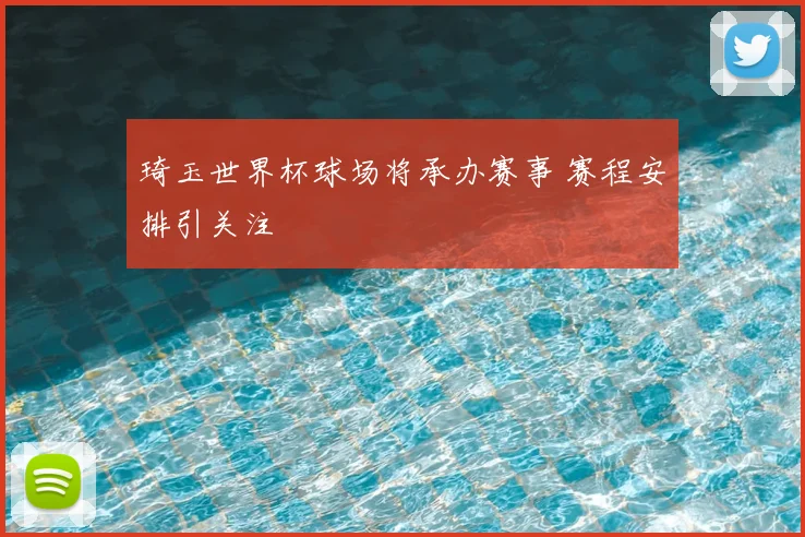 琦玉世界杯球场将承办赛事 赛程安排引关注