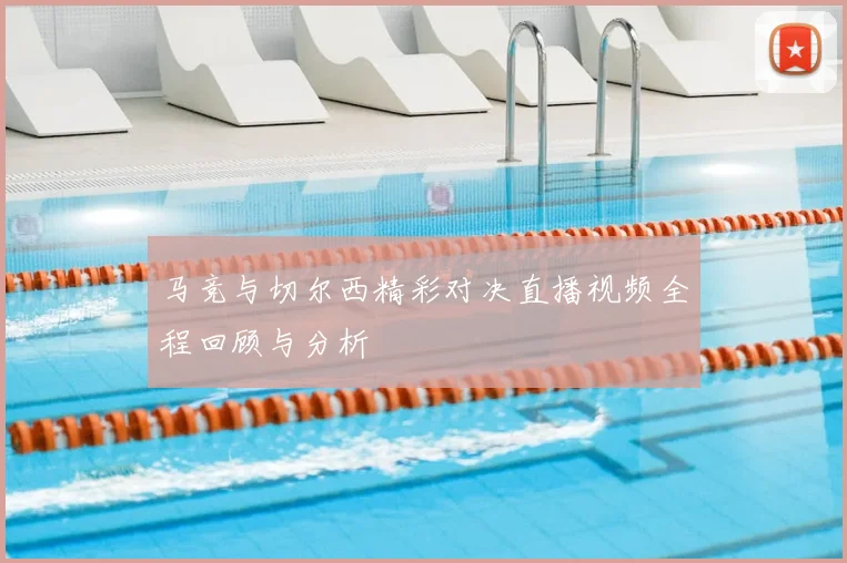 马竞与切尔西精彩对决直播视频全程回顾与分析