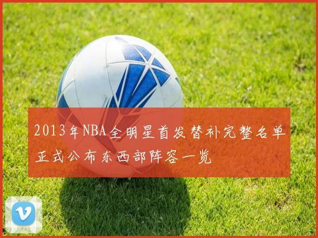 2013年NBA全明星首发替补完整名单正式公布东西部阵容一览