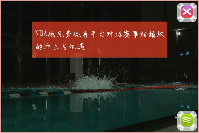 NBA线免费观看平台对标赛事转播权的冲击与机遇