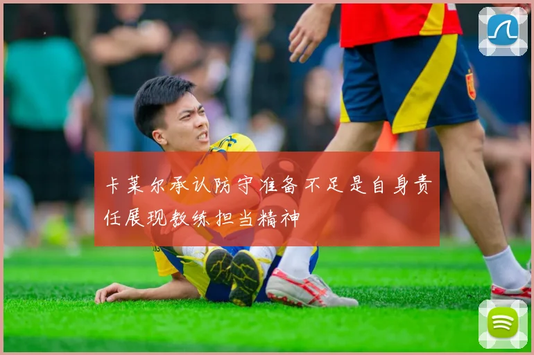 卡莱尔承认防守准备不足是自身责任展现教练担当精神