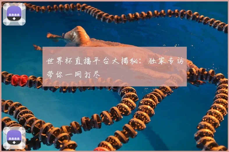 世界杯直播平台大揭秘：独家专访带你一网打尽