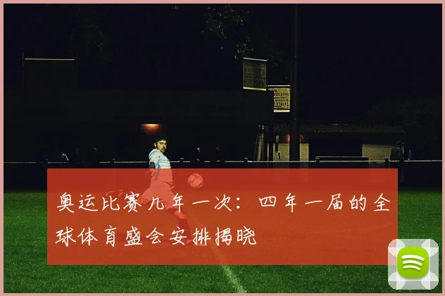 奥运比赛几年一次：四年一届的全球体育盛会安排揭晓