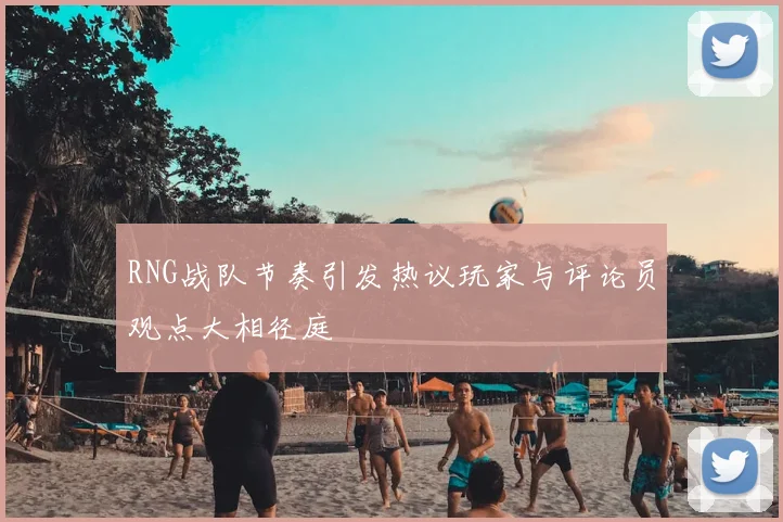 RNG战队节奏引发热议玩家与评论员观点大相径庭