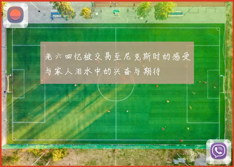老六回忆被交易至尼克斯时的感受与家人泪水中的兴奋与期待