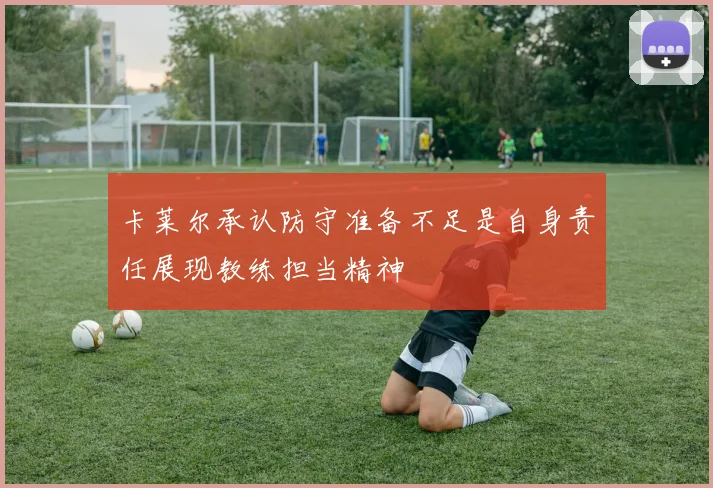 卡莱尔承认防守准备不足是自身责任展现教练担当精神