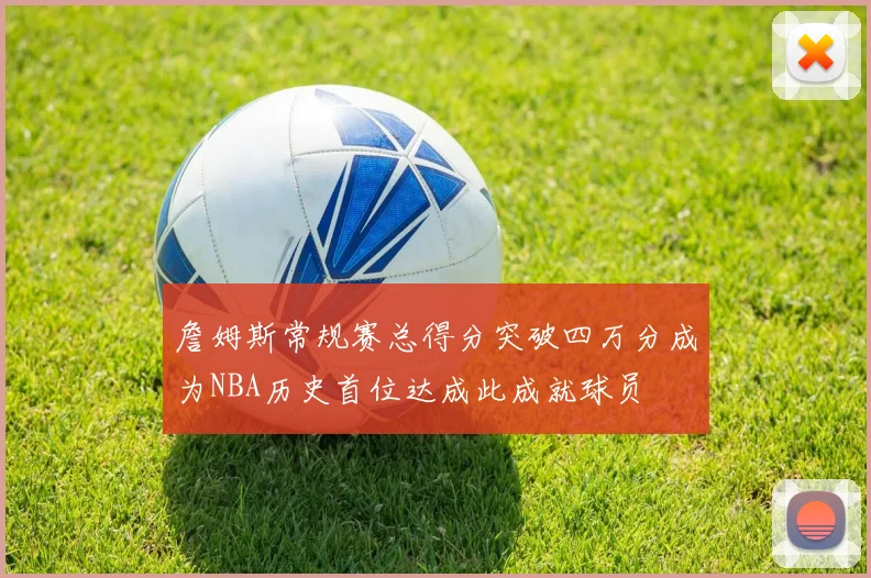 詹姆斯常规赛总得分突破四万分成为NBA历史首位达成此成就球员