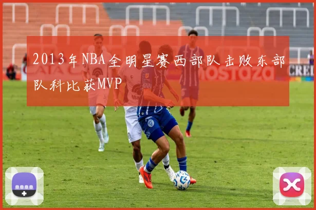 2013年NBA全明星赛西部队击败东部队科比获MVP