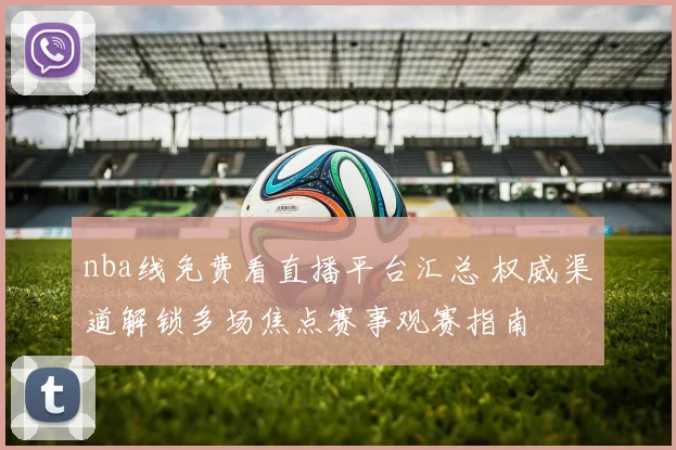 nba线免费看直播平台汇总 权威渠道解锁多场焦点赛事观赛指南