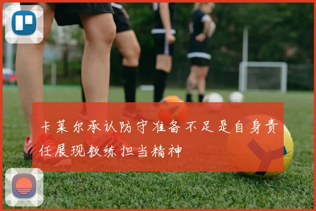 卡莱尔承认防守准备不足是自身责任展现教练担当精神