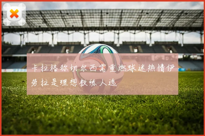卡拉格称切尔西需重燃球迷热情伊劳拉是理想教练人选