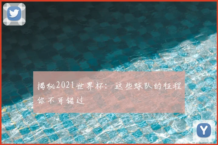揭秘2021世界杯：这些球队的征程你不可错过
