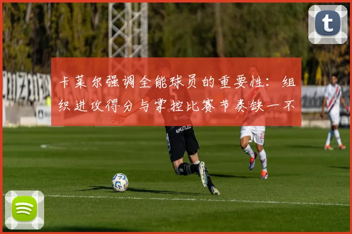 卡莱尔强调全能球员的重要性:组织进攻得分与掌控比赛节奏缺一不可
