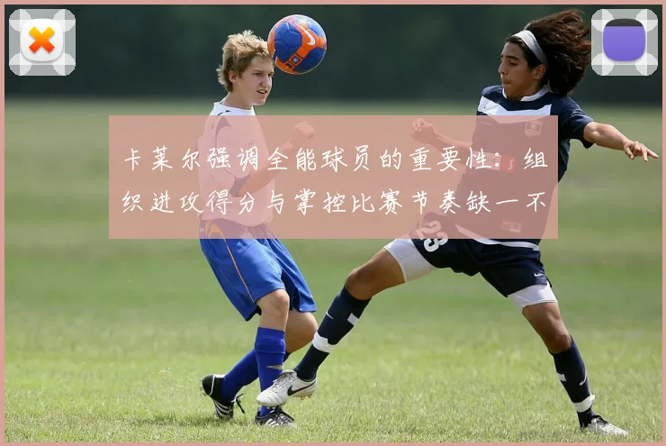 卡莱尔强调全能球员的重要性：组织进攻得分与掌控比赛节奏缺一不可