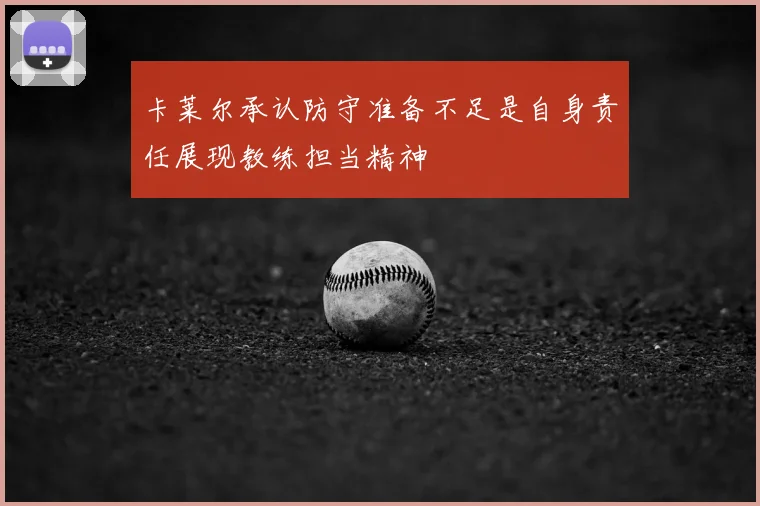 卡莱尔承认防守准备不足是自身责任展现教练担当精神