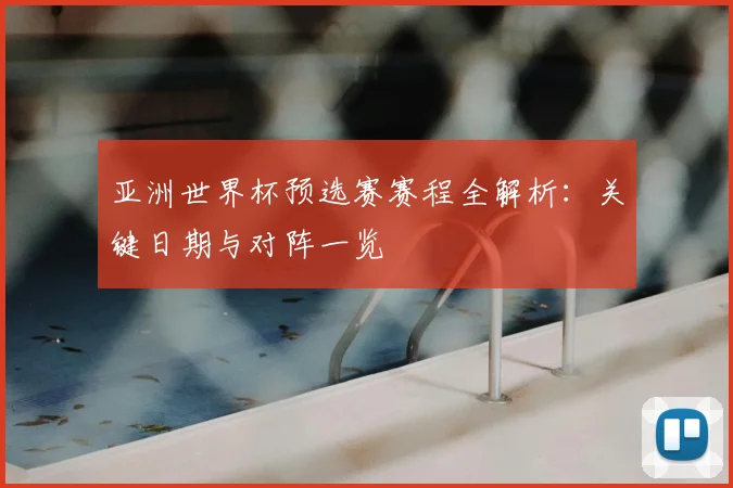 亚洲世界杯预选赛赛程全解析：关键日期与对阵一览
