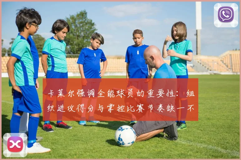 卡莱尔强调全能球员的重要性：组织进攻得分与掌控比赛节奏缺一不可
