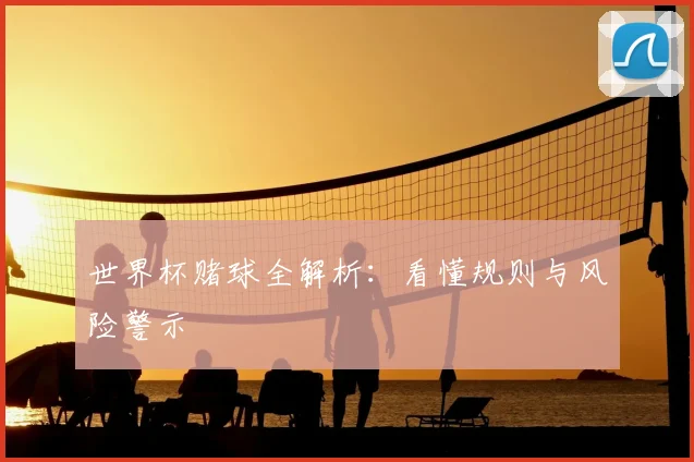 世界杯赌球全解析：看懂规则与风险警示
