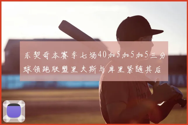 东契奇本赛季七场40加5加5加5三分球领跑联盟里夫斯与库里紧随其后