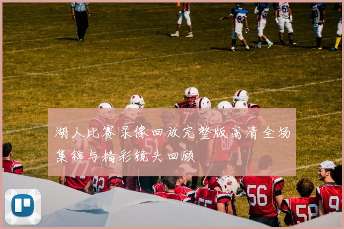 湖人比赛录像回放完整版高清全场集锦与精彩镜头回顾