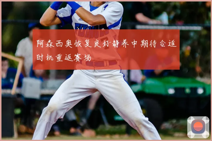阿森西奥恢复良好静养中期待合适时机重返赛场